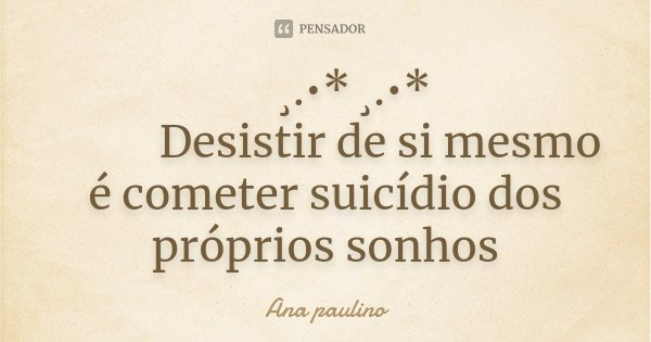 🌺 ¸.•* ¸.•*
🌺 🌺Desistir de si mesmo é cometer suicídio dos próprios sonhos... Frase de Ana Paulino.