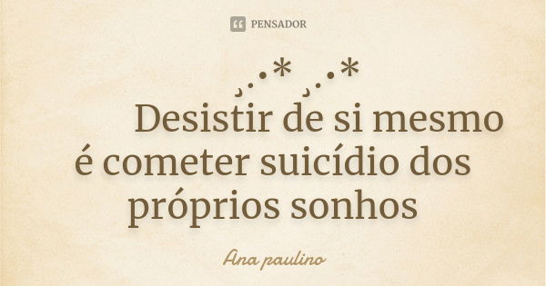 🌺 ¸.•* ¸.•*
🌺 🌺Desistir de si mesmo é cometer suicídio dos próprios sonhos... Frase de Ana Paulino.