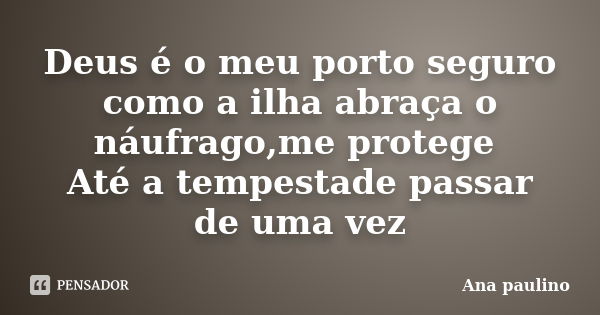 Deus é o meu porto seguro como a ilha abraça o náufrago,me protege Até a tempestade passar de uma vez... Frase de Ana Paulino.