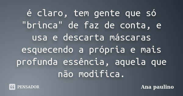 é claro, tem gente que só "brinca" de faz de conta, e usa e descarta máscaras esquecendo a própria e mais profunda essência, aquela que não modifica.... Frase de Ana Paulino.