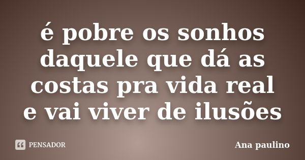 é pobre os sonhos daquele que dá as costas pra vida real e vai viver de ilusões... Frase de Ana paulino.