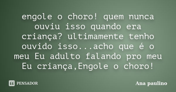 engole o choro! quem nunca ouviu isso quando era criança? ultimamente tenho ouvido isso...acho que é o meu Eu adulto falando pro meu Eu criança,Engole o choro!... Frase de Ana paulino.