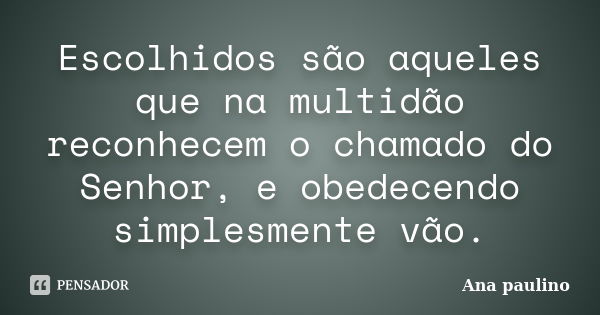 Escolhidos são aqueles que na multidão reconhecem o chamado do Senhor, e obedecendo simplesmente vão.... Frase de Ana Paulino.