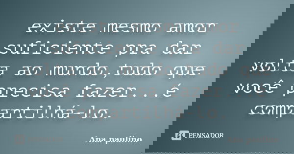 existe mesmo amor suficiente pra dar volta ao mundo,tudo que você precisa fazer...é compartilhá-lo.... Frase de Ana Paulino.