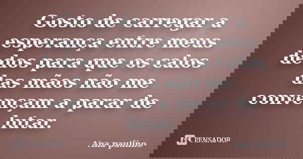 Gosto de carregar a esperança entre meus dedos para que os calos das mãos não me convençam a parar de lutar.... Frase de Ana Paulino.