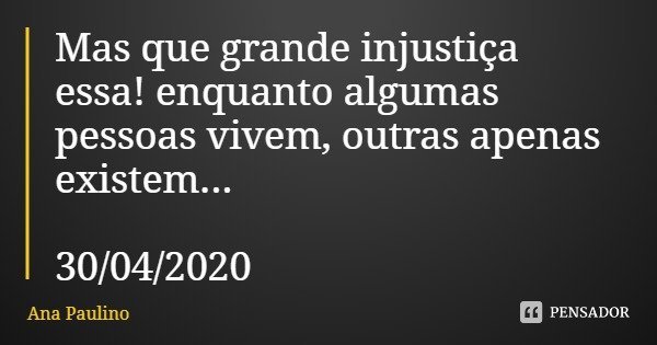 Mas que grande injustiça essa! enquanto algumas pessoas vivem, outras apenas existem... 30/04/2020... Frase de Ana Paulino.