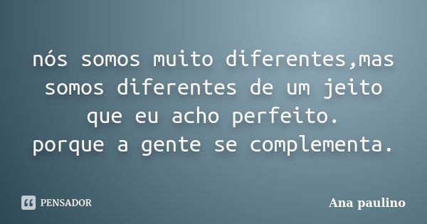 nós somos muito diferentes,mas somos diferentes de um jeito que eu acho perfeito. porque a gente se complementa.... Frase de Ana Paulino.