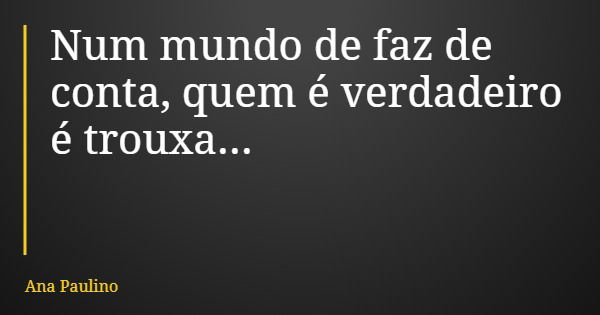 Num mundo de faz de conta, quem é verdadeiro é trouxa...... Frase de Ana Paulino.