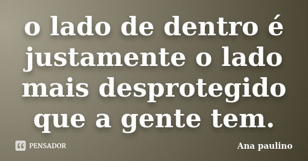 o lado de dentro é justamente o lado mais desprotegido que a gente tem.﻿... Frase de Ana Paulino.