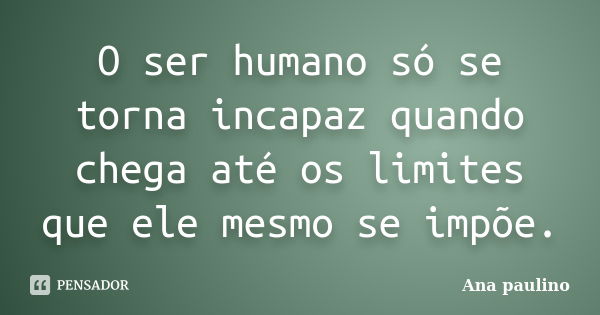 O ser humano só se torna incapaz quando chega até os limites que ele mesmo se impõe.... Frase de Ana Paulino.