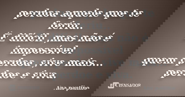 perdoa aquele que te feriu.. É difícil ,mas não é impossível quem perdoa ,vive mais... perdoe e viva.... Frase de Ana Paulino.