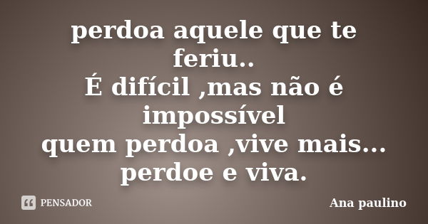 perdoa aquele que te feriu.. É difícil ,mas não é impossível quem perdoa ,vive mais... perdoe e viva.... Frase de Ana Paulino.