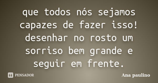 que todos nós sejamos capazes de fazer isso! desenhar no rosto um sorriso bem grande e seguir em frente.... Frase de Ana Paulino.