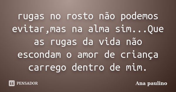 rugas no rosto não podemos evitar,mas na alma sim...Que as rugas da vida não escondam o amor de criança carrego dentro de mim.... Frase de Ana paulino.