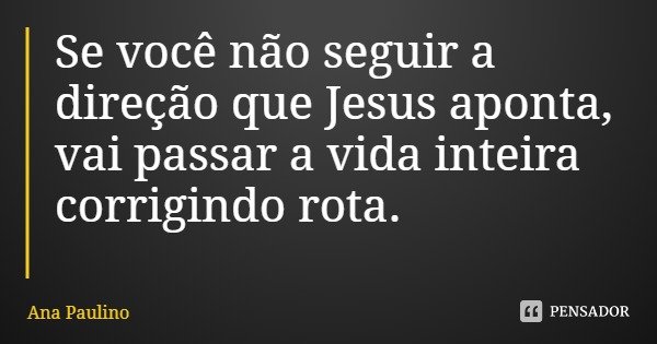 Se você não seguir a direção que Jesus aponta, vai passar a vida inteira corrigindo rota.... Frase de Ana Paulino.