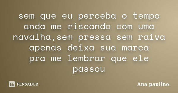 sem que eu perceba o tempo anda me riscando com uma navalha,sem pressa sem raiva apenas deixa sua marca pra me lembrar que ele passou... Frase de Ana paulino.