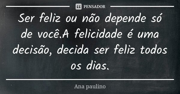 Ser feliz ou não depende só de você.A felicidade é uma decisão, decida ser feliz todos os dias.... Frase de Ana Paulino.