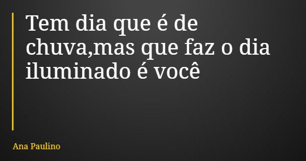 Tem dia que é de chuva,mas que faz o dia iluminado é você... Frase de Ana Paulino.