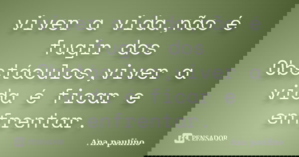 viver a vida,não é fugir dos Obstáculos,viver a vida é ficar e enfrentar.... Frase de Ana Paulino.