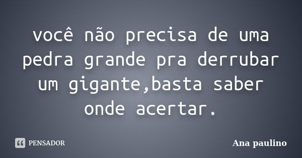 você não precisa de uma pedra grande pra derrubar um gigante,basta saber onde acertar.... Frase de Ana Paulino.