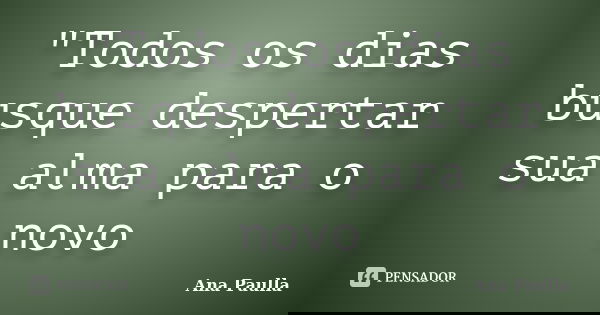 "Todos os dias busque despertar sua alma para o novo... Frase de Ana Paulla.