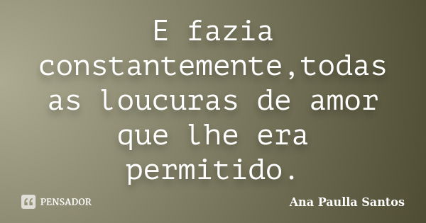 E fazia constantemente,todas as loucuras de amor que lhe era permitido.... Frase de Ana Paulla Santos.