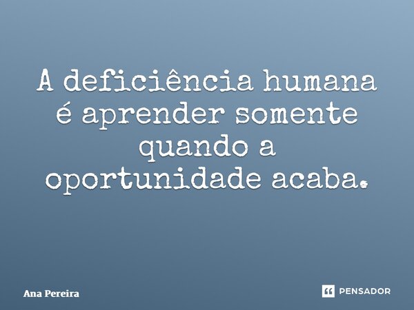A deficiência humana é aprender somente quando a oportunidade acaba. ⁠... Frase de Ana Pereira.