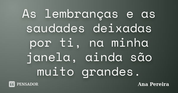 As lembranças e as saudades deixadas por ti, na minha janela, ainda são muito grandes.... Frase de Ana Pereira.