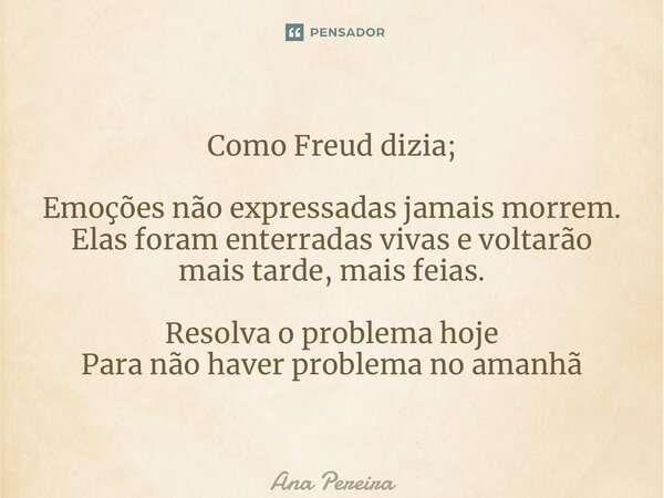 Como Freud dizia; Emoções não expressadas jamais morrem. Elas foram enterradas vivas e voltarão mais tarde, mais feias. Resolva o problema hoje Para não haver p... Frase de Ana Pereira.