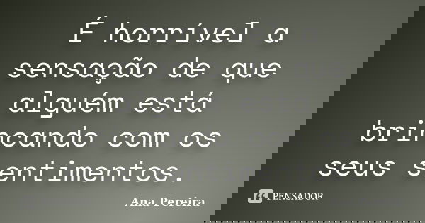 É horrível a sensação de que alguém está brincando com os seus sentimentos.... Frase de Ana Pereira.