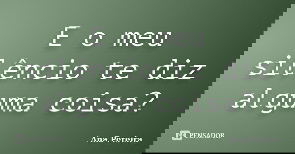 E o meu silêncio te diz alguma coisa?... Frase de Ana Pereira.