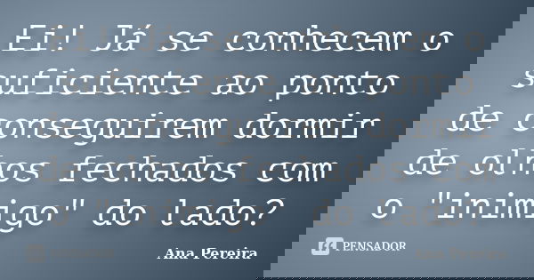 Ei! Já se conhecem o suficiente ao ponto de conseguirem dormir de olhos fechados com o "inimigo" do lado?... Frase de Ana Pereira.