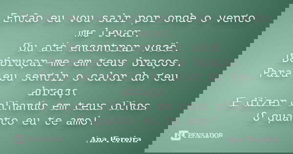Então eu vou sair por onde o vento me levar. Ou até encontrar você. Debruçar-me em teus braços. Para eu sentir o calor do teu abraço. E dizer olhando em teus ol... Frase de Ana Pereira.