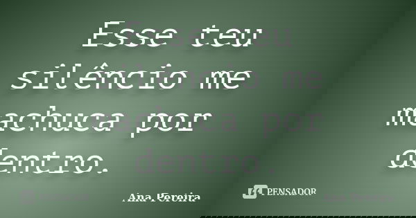 Esse teu silêncio me machuca por dentro.... Frase de Ana Pereira.