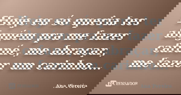 Hoje eu só queria ter alguém pra me fazer cafuné, me abraçar, me fazer um carinho...... Frase de Ana Pereira.
