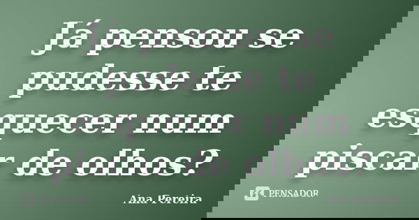 Já pensou se pudesse te esquecer num piscar de olhos?... Frase de Ana Pereira.