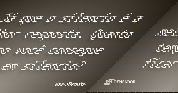 Já que o silencio é a melhor resposta. Quanto tempo você consegue ficar em silencio?... Frase de Ana Pereira.