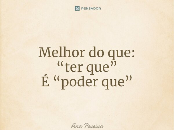 ⁠Melhor do que: “ter que” É “poder que”... Frase de Ana Pereira.