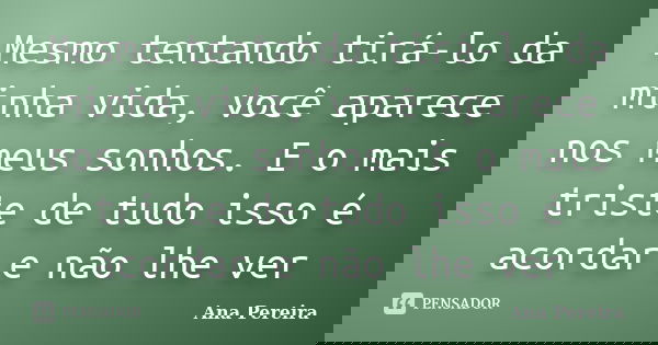 Mesmo tentando tirá-lo da minha vida, você aparece nos meus sonhos. E o mais triste de tudo isso é acordar e não lhe ver... Frase de Ana Pereira.