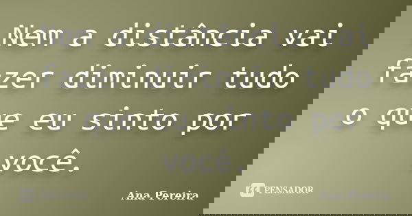 Nem a distância vai fazer diminuir tudo o que eu sinto por você.... Frase de Ana Pereira.