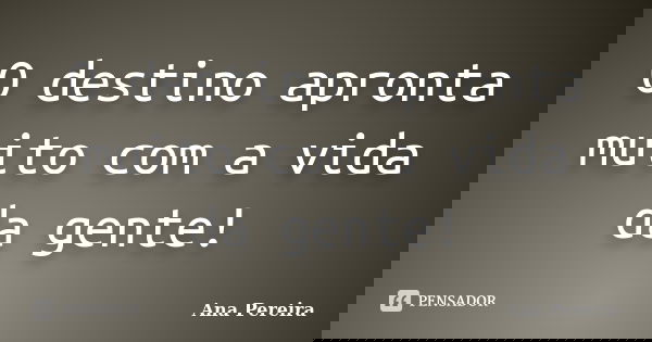 O destino apronta muito com a vida da gente!... Frase de Ana Pereira.
