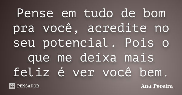 Pense em tudo de bom pra você, acredite no seu potencial. Pois o que me deixa mais feliz é ver você bem.... Frase de Ana Pereira.