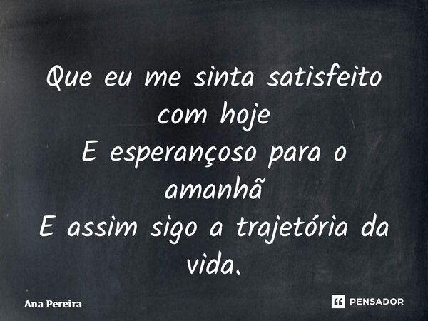 Que eu me sinta satisfeito com hoje E esperançoso para o amanhã E assim sigo a trajetória da vida.... Frase de Ana Pereira.