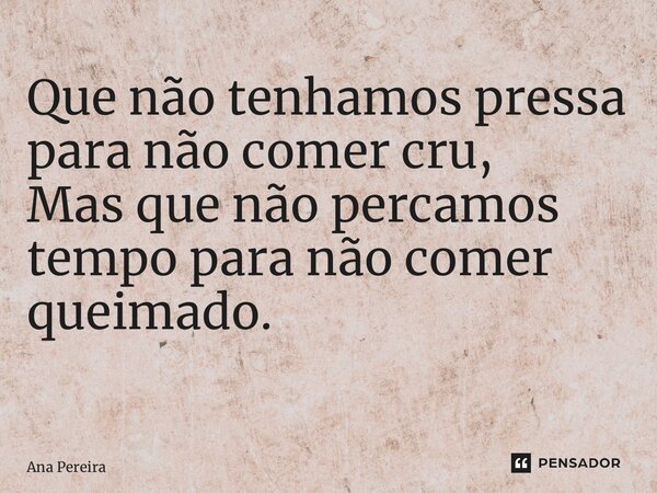 Que não tenhamos pressa para não comer cru, Mas que não percamos tempo para não comer queimado. ⁠... Frase de Ana Pereira.