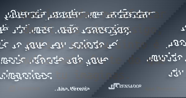 Queria poder me afastar de ti mas não consigo, pois o que eu sinto é muito mais forte do que tu imaginas.... Frase de Ana Pereira.