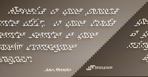 Revela o que pouca gente diz, o que toda a gente sente e que ninguém consegue apagar.... Frase de Ana Pereira.