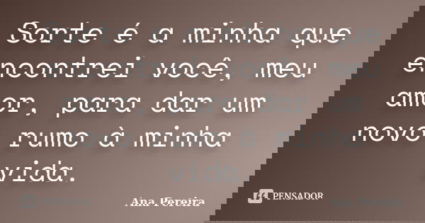 Sorte é a minha que encontrei você, meu amor, para dar um novo rumo à minha vida.... Frase de Ana Pereira.