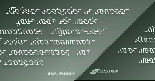 Talvez estejas a pensar que não és mais importante. Engana-se! Você vive intensamente nos meus pensamentos, no meu coração.... Frase de Ana Pereira.