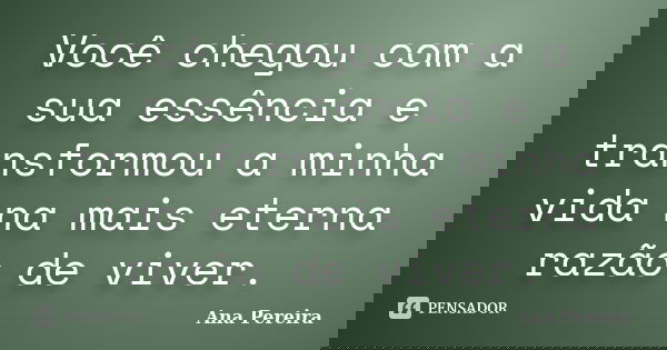 Você chegou com a sua essência e transformou a minha vida na mais eterna razão de viver.... Frase de Ana Pereira.