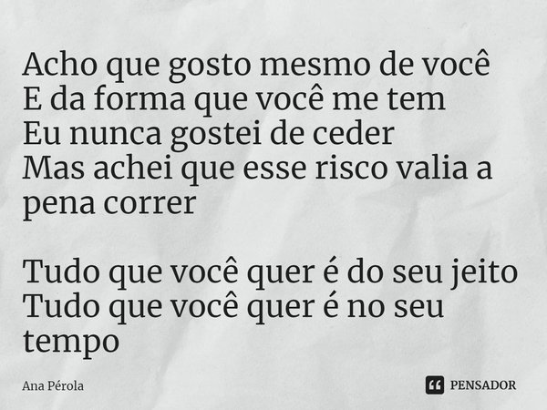 ⁠Acho que gosto mesmo de você
E da forma que você me tem
Eu nunca gostei de ceder
Mas achei que esse risco valia a pena correr
Tudo que você quer é do seu jeito... Frase de Ana Pérola.